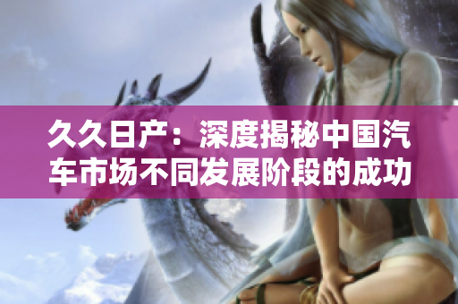 久久日产：深度揭秘中国汽车市场不同发展阶段的成功之路