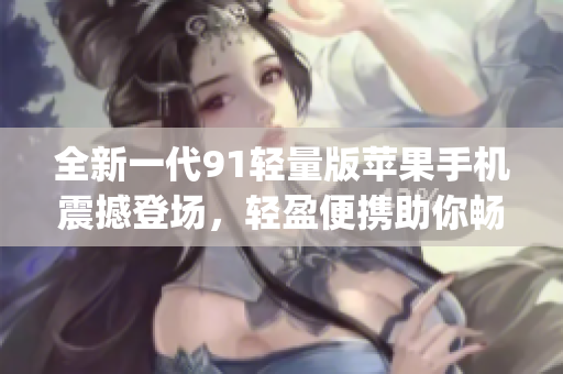 全新一代91轻量版苹果手机震撼登场，轻盈便携助你畅享智能生活(1)
