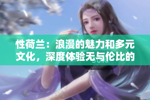 性荷兰：浪漫的魅力和多元文化，深度体验无与伦比的旅程