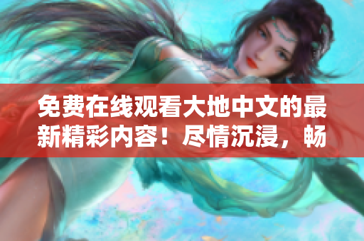 免费在线观看大地中文的最新精彩内容！尽情沉浸，畅享视听盛宴！