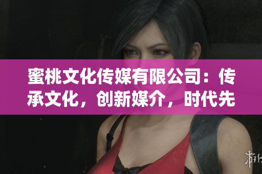 蜜桃文化传媒有限公司：传承文化，创新媒介，时代先锋！(1)