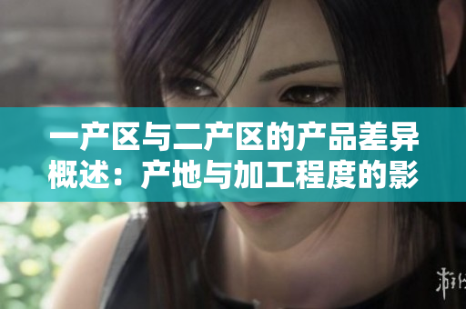 一产区与二产区的产品差异概述：产地与加工程度的影响