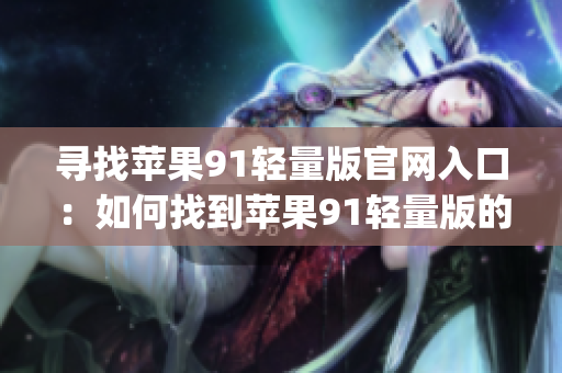 寻找苹果91轻量版官网入口：如何找到苹果91轻量版的官方网站？(1)