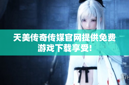 天美传奇传媒官网提供免费游戏下载享受!