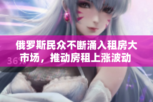 俄罗斯民众不断涌入租房大市场，推动房租上涨波动 - 一篇调查报道