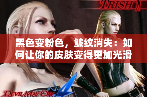 黑色变粉色，皱纹消失：如何让你的皮肤变得更加光滑？