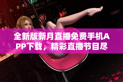 全新版新月直播免费手机APP下载，精彩直播节目尽在掌握