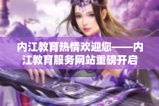 内江教育热情欢迎您——内江教育服务网站重磅开启