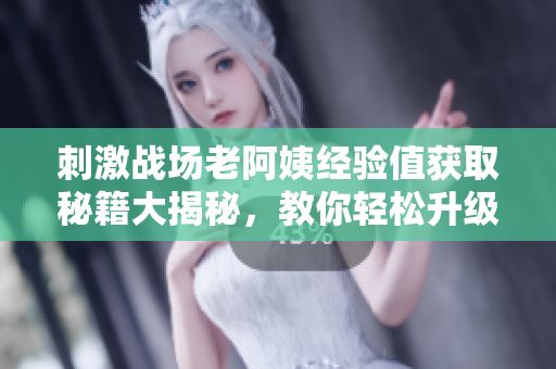 刺激战场老阿姨经验值获取秘籍大揭秘，教你轻松升级