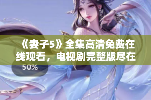 《妻子5》全集高清免费在线观看，电视剧完整版尽在电视一手掌握