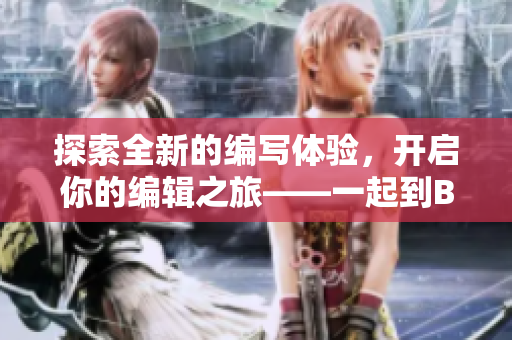 探索全新的编写体验，开启你的编辑之旅——一起到B站来体验吧！
