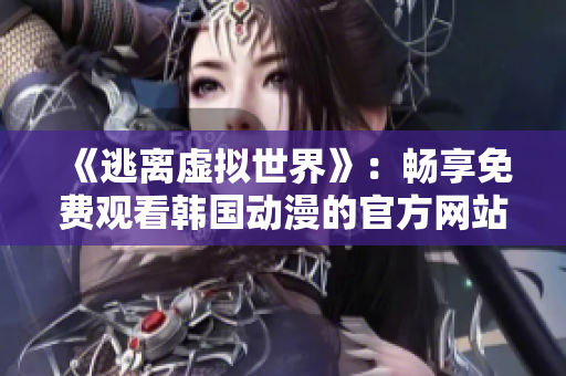 《逃离虚拟世界》：畅享免费观看韩国动漫的官方网站