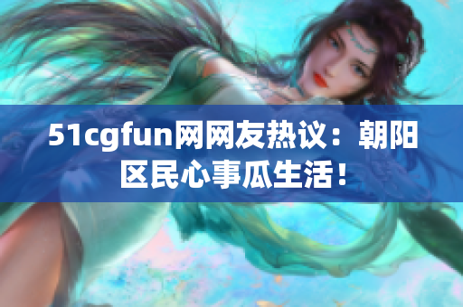 51cgfun网网友热议：朝阳区民心事瓜生活！