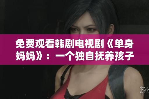 免费观看韩剧电视剧《单身妈妈》：一个独自抚养孩子的女性的成长历程