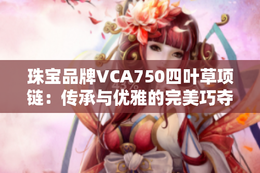 珠宝品牌VCA750四叶草项链：传承与优雅的完美巧夺天工