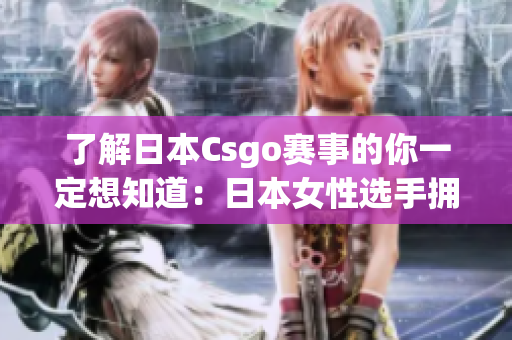 了解日本Csgo赛事的你一定想知道：日本女性选手拥有的AWP是多少钱？