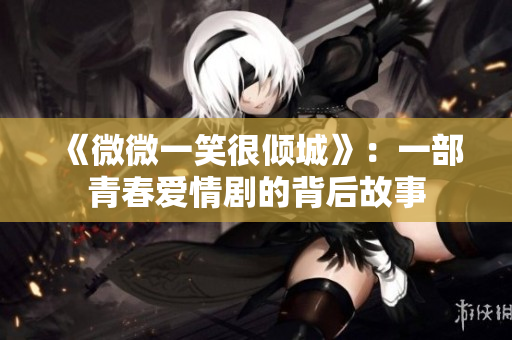 《微微一笑很倾城》：一部青春爱情剧的背后故事