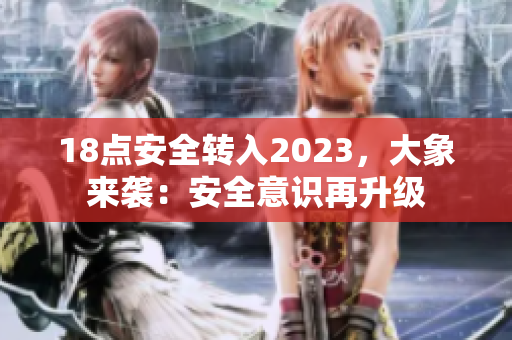 18点安全转入2023，大象来袭：安全意识再升级