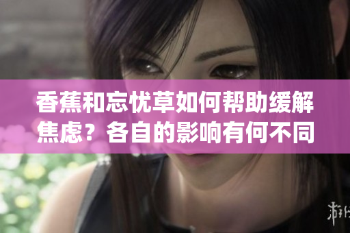 香蕉和忘忧草如何帮助缓解焦虑？各自的影响有何不同？(1)