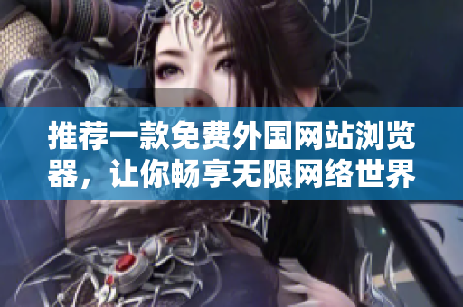 推荐一款免费外国网站浏览器，让你畅享无限网络世界