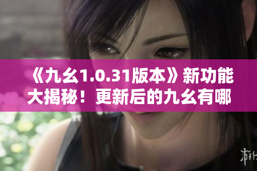《九幺1.0.31版本》新功能大揭秘！更新后的九幺有哪些惊喜？