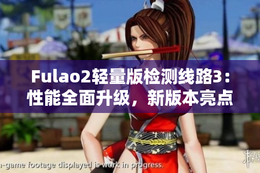 Fulao2轻量版检测线路3：性能全面升级，新版本亮点解析