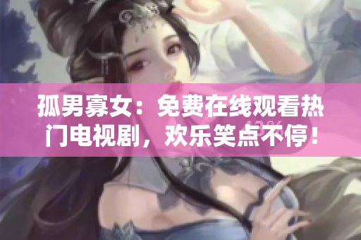 孤男寡女：免费在线观看热门电视剧，欢乐笑点不停！