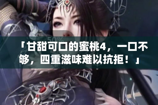 「甘甜可口的蜜桃4，一口不够，四重滋味难以抗拒！」——扒客秀