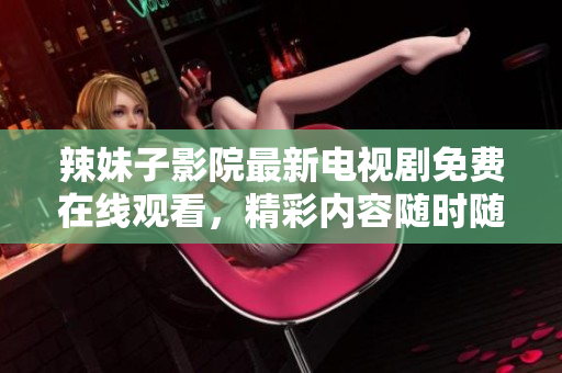 辣妹子影院最新电视剧免费在线观看，精彩内容随时随地尽情畅享