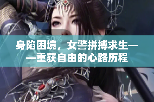 身陷困境，女警拼搏求生——重获自由的心路历程