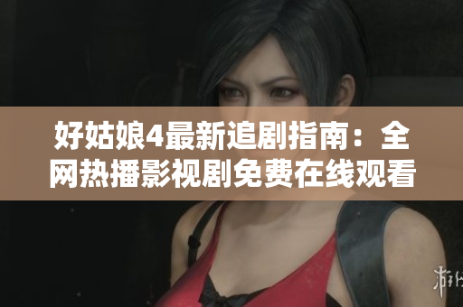 好姑娘4最新追剧指南：全网热播影视剧免费在线观看推荐