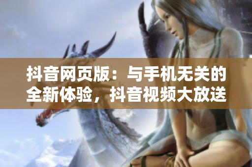 抖音网页版：与手机无关的全新体验，抖音视频大放送