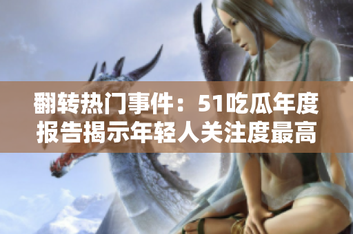 翻转热门事件：51吃瓜年度报告揭示年轻人关注度最高的社会热点