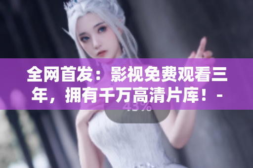 全网首发：影视免费观看三年，拥有千万高清片库！- 一个给力的视频平台