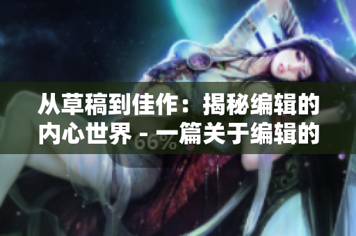 从草稿到佳作：揭秘编辑的内心世界 - 一篇关于编辑的深度剖析