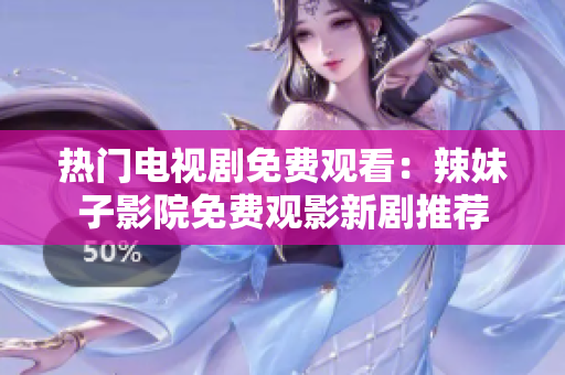 热门电视剧免费观看：辣妹子影院免费观影新剧推荐