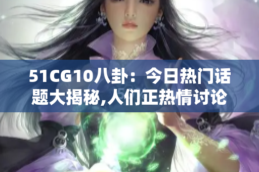 51CG10八卦：今日热门话题大揭秘,人们正热情讨论!