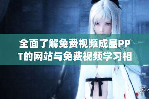 全面了解免费视频成品PPT的网站与免费视频学习相关的网站推荐(1)