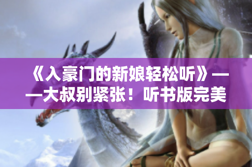 《入豪门的新娘轻松听》——大叔别紧张！听书版完美轻松。