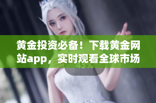 黄金投资必备！下载黄金网站app，实时观看全球市场变化