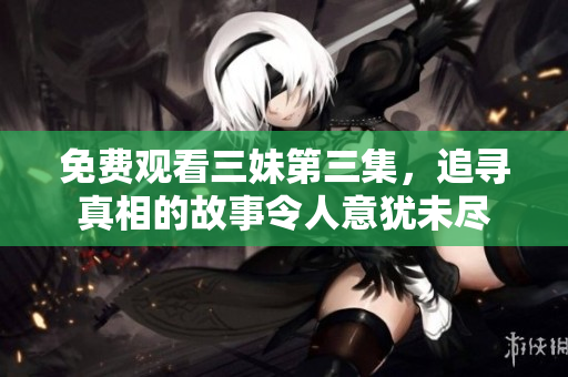 免费观看三妹第三集，追寻真相的故事令人意犹未尽