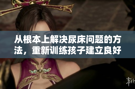 从根本上解决尿床问题的方法，重新训练孩子建立良好的小便习惯