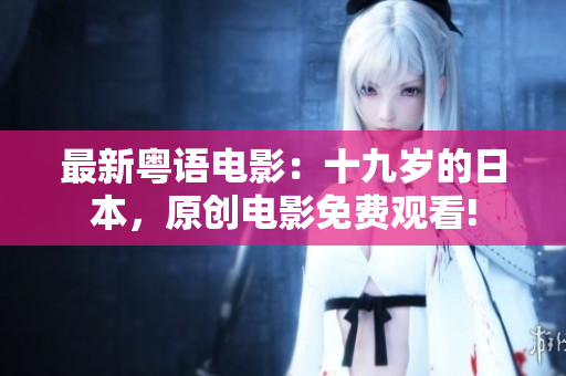 最新粤语电影：十九岁的日本，原创电影免费观看!