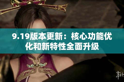 9.19版本更新：核心功能优化和新特性全面升级