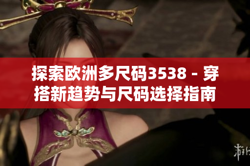 探索欧洲多尺码3538 - 穿搭新趋势与尺码选择指南