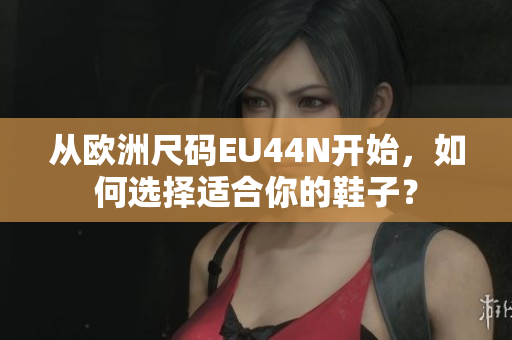 从欧洲尺码EU44N开始，如何选择适合你的鞋子？