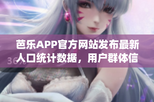 芭乐APP官方网站发布最新人口统计数据，用户群体信息震撼揭秘(1)