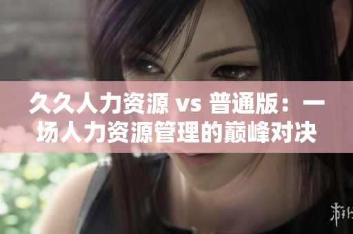 久久人力资源 vs 普通版：一场人力资源管理的巅峰对决