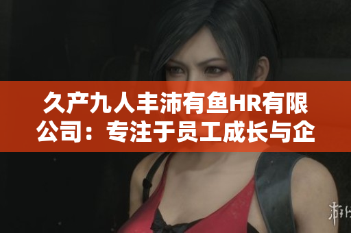 久产九人丰沛有鱼HR有限公司：专注于员工成长与企业发展