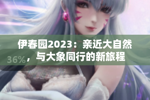 伊春园2023：亲近大自然，与大象同行的新旅程